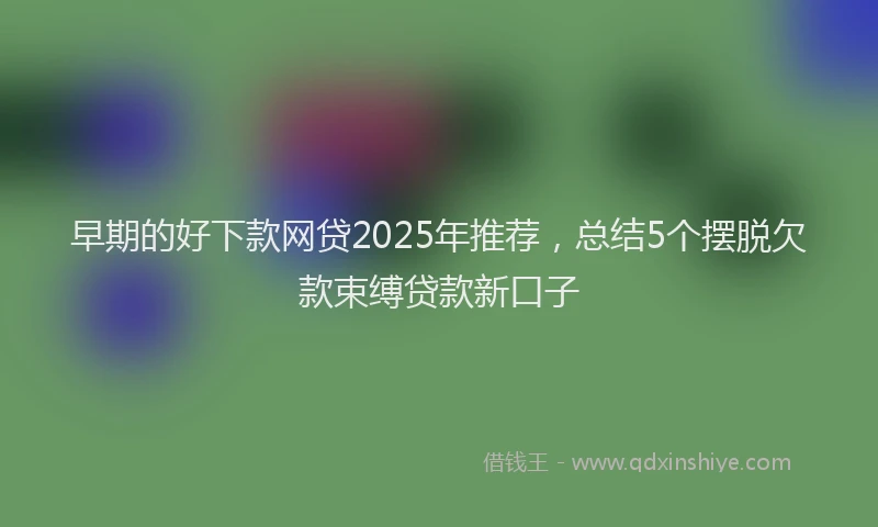 早期的好下款网贷2025年推荐，总结5个摆脱欠款束缚贷款新口子