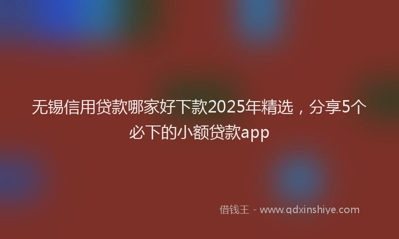 无锡信用贷款哪家好下款2025年精选，分享5个必下的小额贷款app