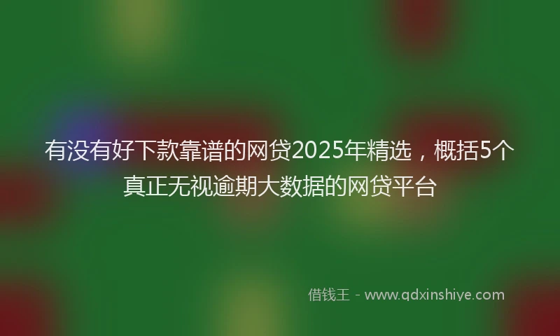 有没有好下款靠谱的网贷2025年精选，概括5个真正无视逾期大数据的网贷平台