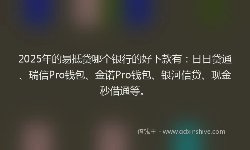 2025年的易抵贷哪个银行的好下款有：日日贷通、瑞信Pro钱包、金诺Pro钱包、银河信贷、现金秒借通等。