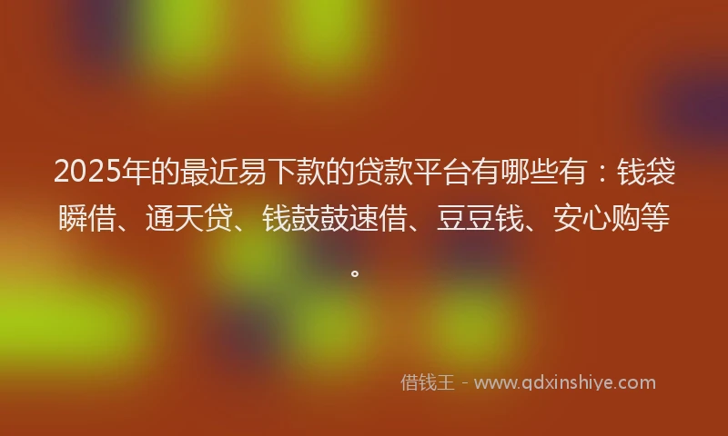 2025年的最近易下款的贷款平台有哪些有：钱袋瞬借、通天贷、钱鼓鼓速借、豆豆钱、安心购等。