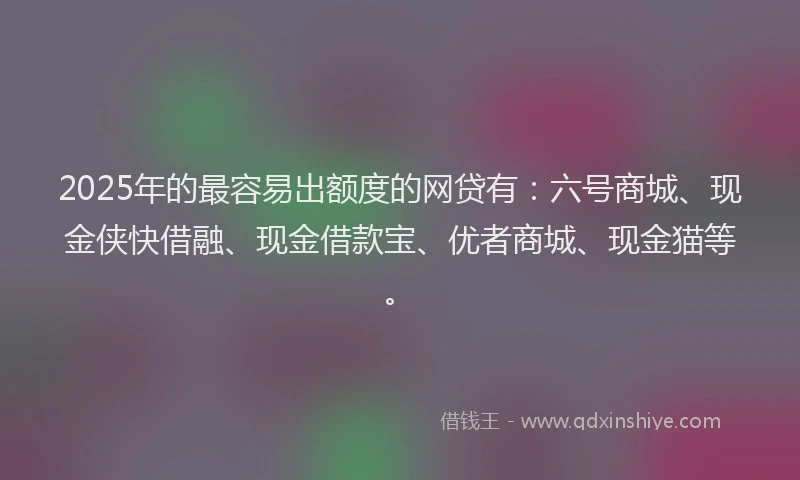 2025年的最容易出额度的网贷有：六号商城、现金侠快借融、现金借款宝、优者商城、现金猫等。