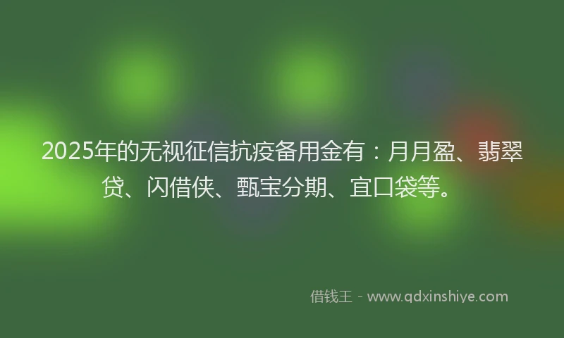2025年的无视征信抗疫备用金有：月月盈、翡翠贷、闪借侠、甄宝分期、宜口袋等。