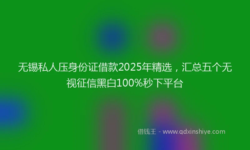 无锡私人压身份证借款2025年精选，汇总五个无视征信黑白100%秒下平台