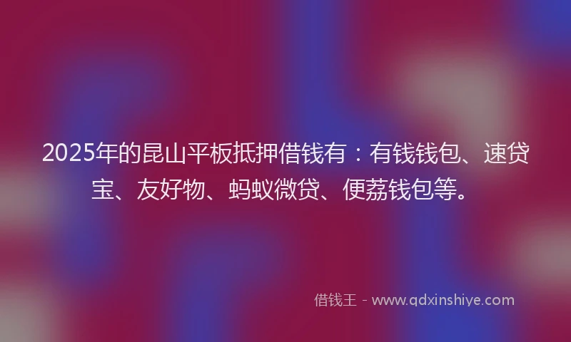 2025年的昆山平板抵押借钱有：有钱钱包、速贷宝、友好物、蚂蚁微贷、便荔钱包等。