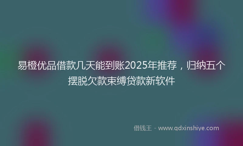 易橙优品借款几天能到账2025年推荐，归纳五个摆脱欠款束缚贷款新软件