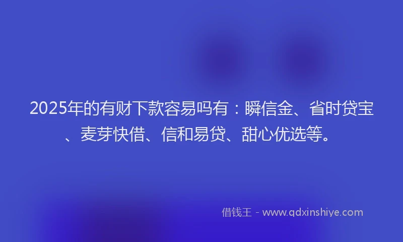 2025年的有财下款容易吗有：瞬信金、省时贷宝、麦芽快借、信和易贷、甜心优选等。