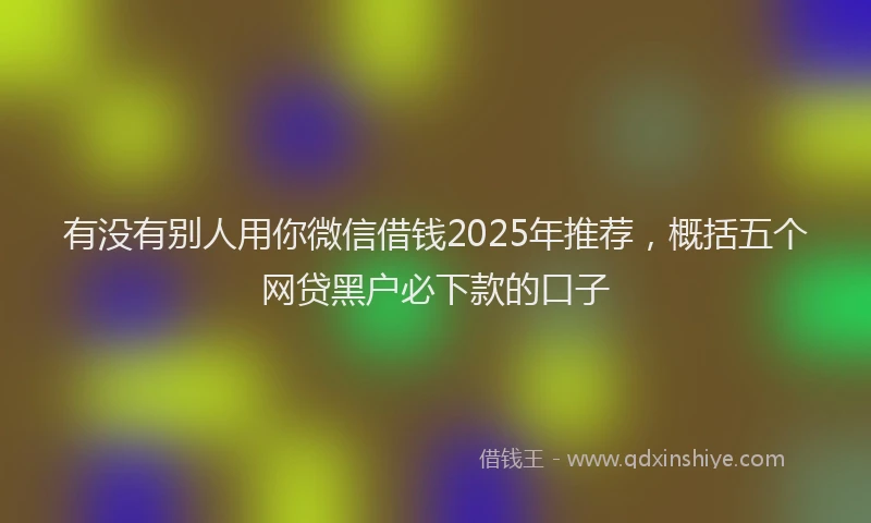 有没有别人用你微信借钱2025年推荐，概括五个网贷黑户必下款的口子