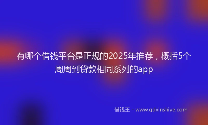 有哪个借钱平台是正规的2025年推荐，概括5个周周到贷款相同系列的app