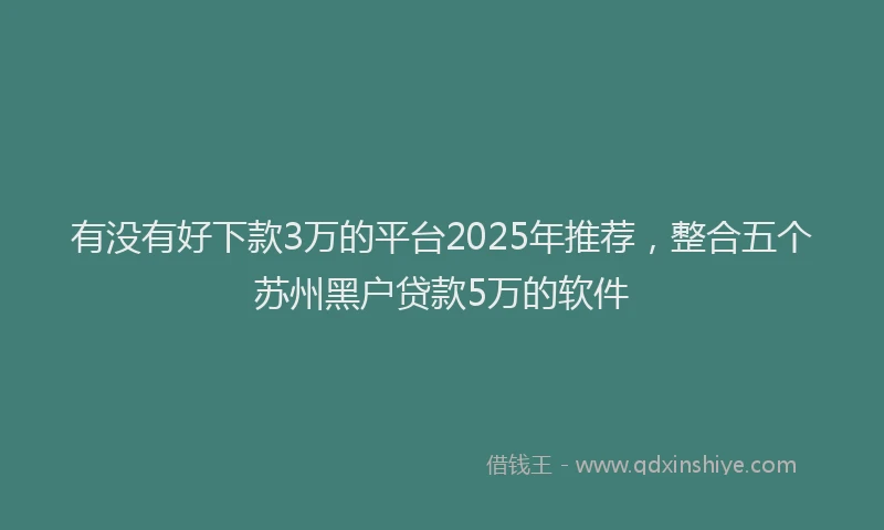 有没有好下款3万的平台2025年推荐，整合五个苏州黑户贷款5万的软件