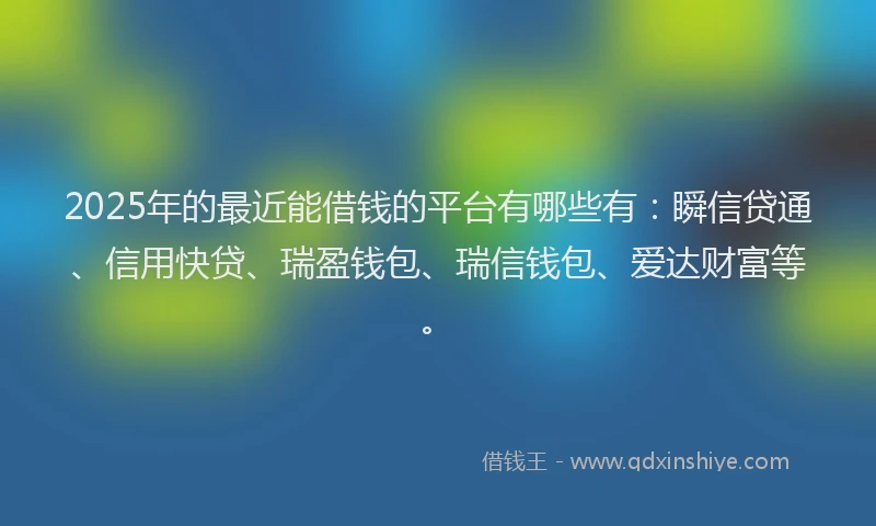 2025年的最近能借钱的平台有哪些有:瞬信贷通、信用快贷、瑞盈钱包、瑞信钱包、爱达财富等。