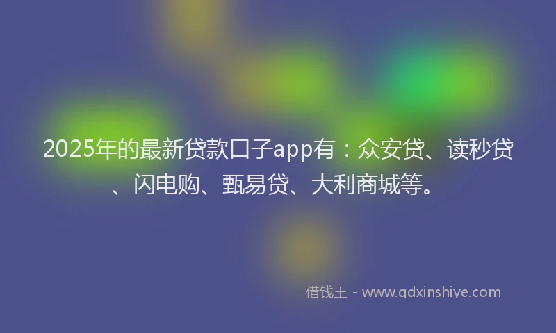 2025年的最新贷款口子app有：众安贷、读秒贷、闪电购、甄易贷、大利商城等。