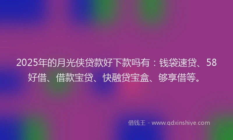 2025年的月光侠贷款好下款吗有：钱袋速贷、58好借、借款宝贷、快融贷宝盒、够享借等。