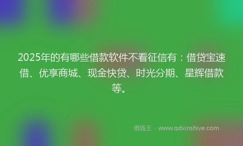 2025年的有哪些借款软件不看征信有：借贷宝速借、优享商城、现金快贷、时光分期、星辉借款等。