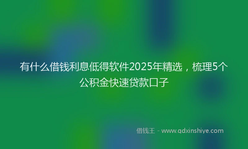 有什么借钱利息低得软件2025年精选，梳理5个公积金快速贷款口子