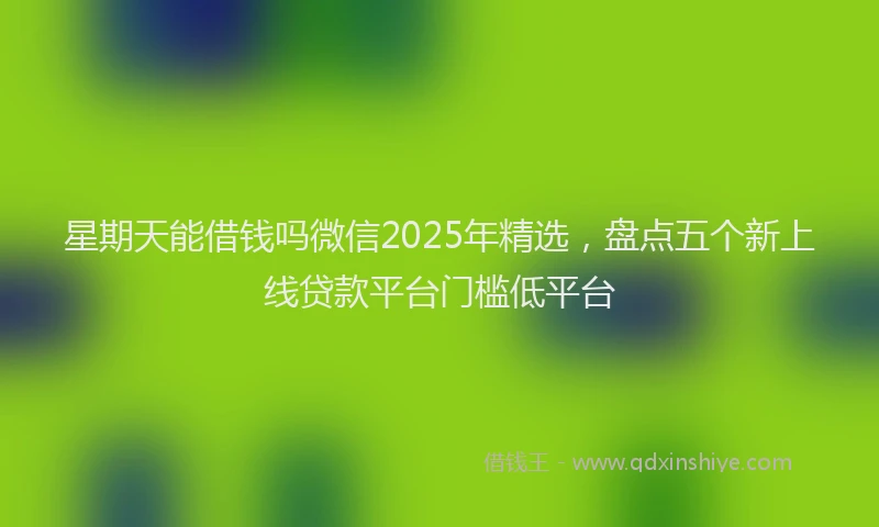 星期天能借钱吗微信2025年精选，盘点五个新上线贷款平台门槛低平台
