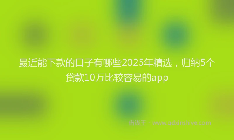 最近能下款的口子有哪些2025年精选，归纳5个贷款10万比较容易的app
