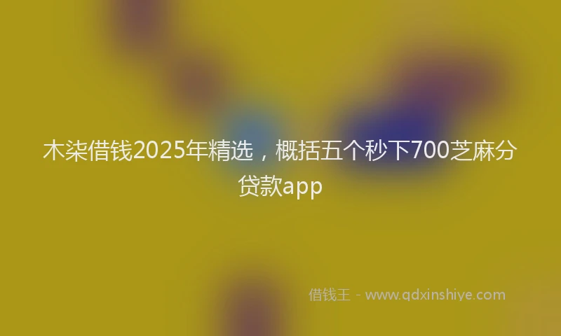 木柒借钱2025年精选，概括五个秒下700芝麻分贷款app