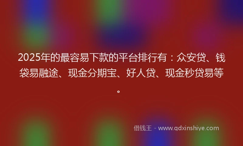 2025年的最容易下款的平台排行有：众安贷、钱袋易融途、现金分期宝、好人贷、现金秒贷易等。