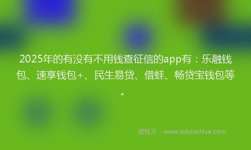 2025年的有没有不用钱查征信的app有：乐融钱包、速享钱包+、民生易贷、借蛙、畅贷宝钱包等。