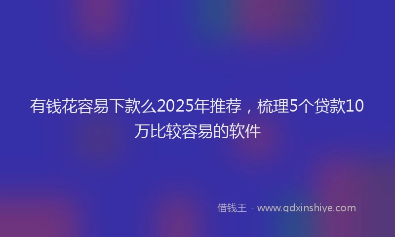 有钱花容易下款么2025年推荐，梳理5个贷款10万比较容易的软件