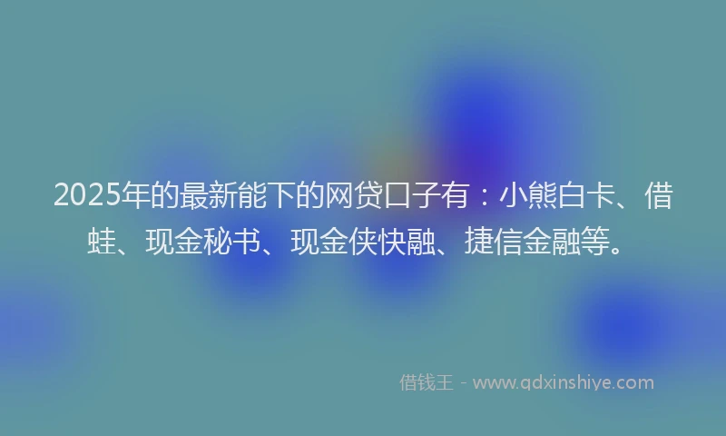 2025年的最新能下的网贷口子有：小熊白卡、借蛙、现金秘书、现金侠快融、捷信金融等。