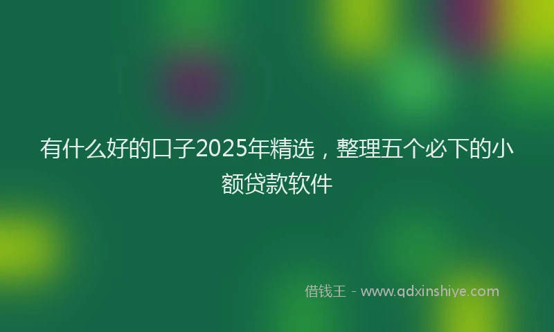 有什么好的口子2025年精选，整理五个必下的小额贷款软件