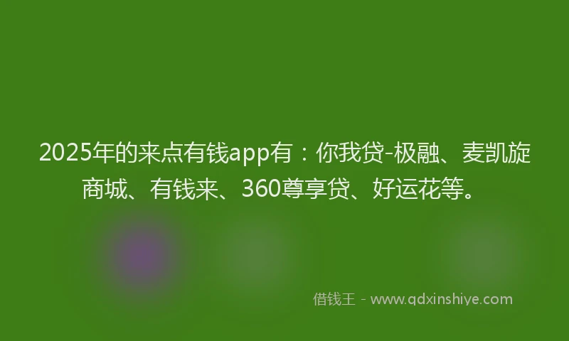 2025年的来点有钱app有：你我贷-极融、麦凯旋商城、有钱来、360尊享贷、好运花等。