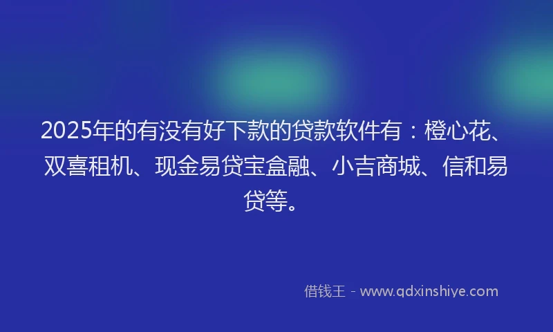 2025年的有没有好下款的贷款软件有：橙心花、双喜租机、现金易贷宝盒融、小吉商城、信和易贷等。