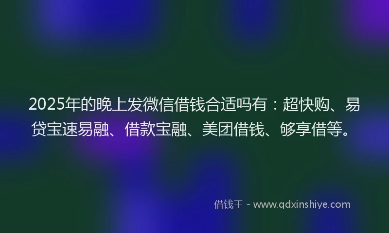 2025年的晚上发微信借钱合适吗有：超快购、易贷宝速易融、借款宝融、美团借钱、够享借等。