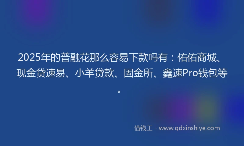 2025年的普融花那么容易下款吗有：佑佑商城、现金贷速易、小羊贷款、固金所、鑫速Pro钱包等。