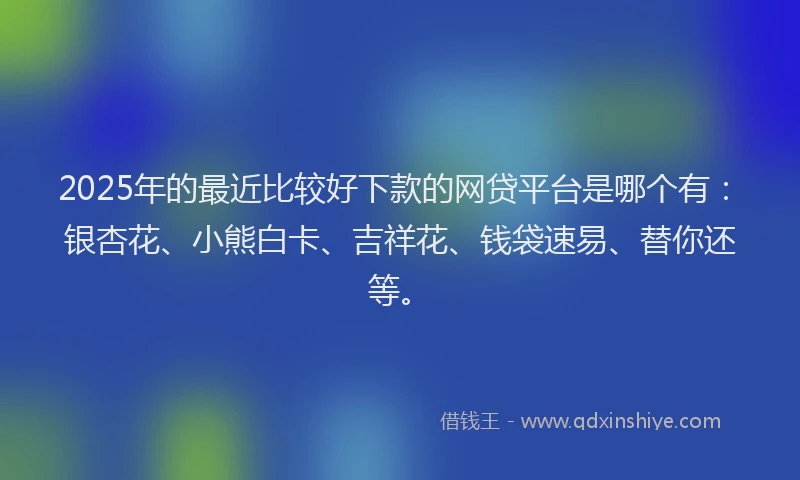 2025年的最近比较好下款的网贷平台是哪个有：银杏花、小熊白卡、吉祥花、钱袋速易、替你还等。