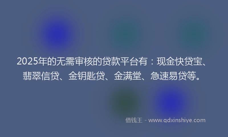 2025年的无需审核的贷款平台有：现金快贷宝、翡翠信贷、金钥匙贷、金满堂、急速易贷等。
