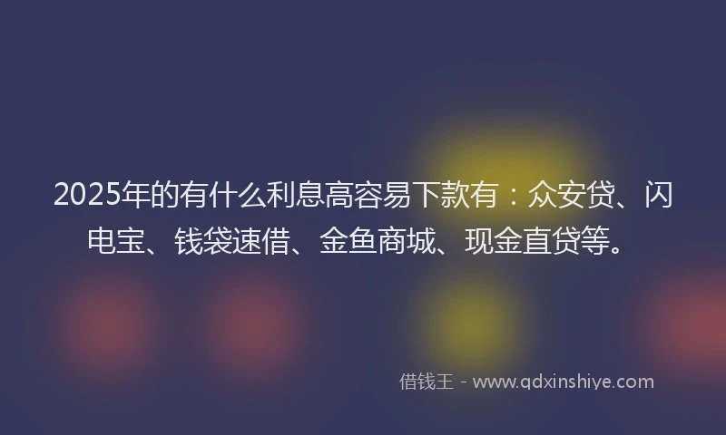 2025年的有什么利息高容易下款有：众安贷、闪电宝、钱袋速借、金鱼商城、现金直贷等。