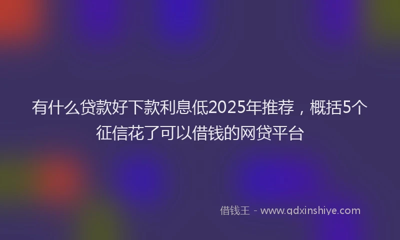 有什么贷款好下款利息低2025年推荐，概括5个征信花了可以借钱的网贷平台