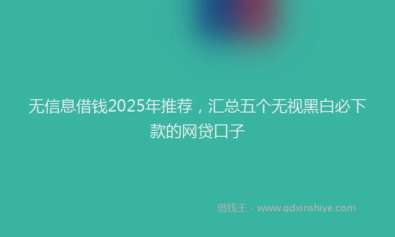无信息借钱2025年推荐，汇总五个无视黑白必下款的网贷口子
