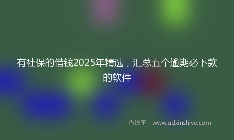 有社保的借钱2025年精选，汇总五个逾期必下款的软件