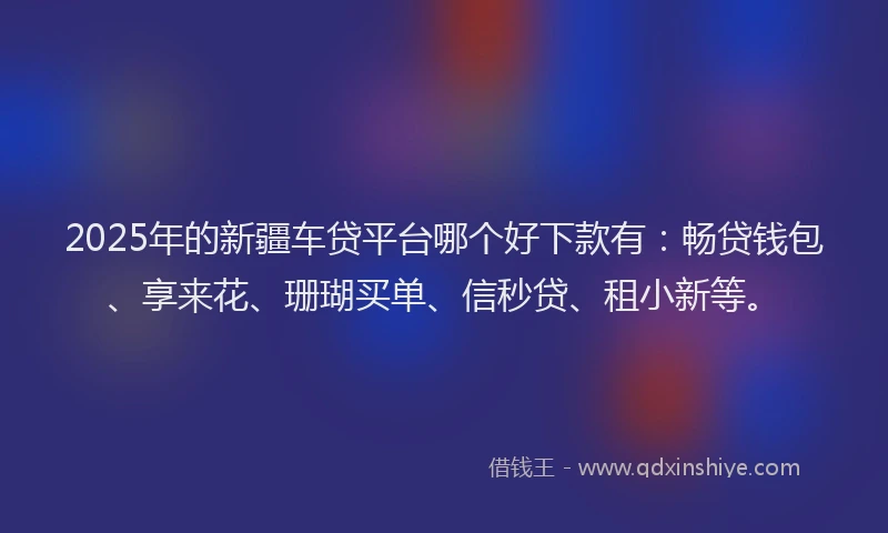 2025年的新疆车贷平台哪个好下款有：畅贷钱包、享来花、珊瑚买单、信秒贷、租小新等。