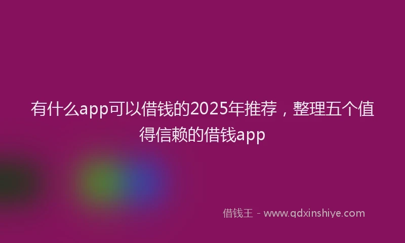 有什么app可以借钱的2025年推荐，整理五个值得信赖的借钱app