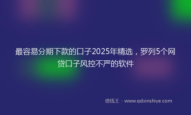 最容易分期下款的口子2025年精选，罗列5个网贷口子风控不严的软件