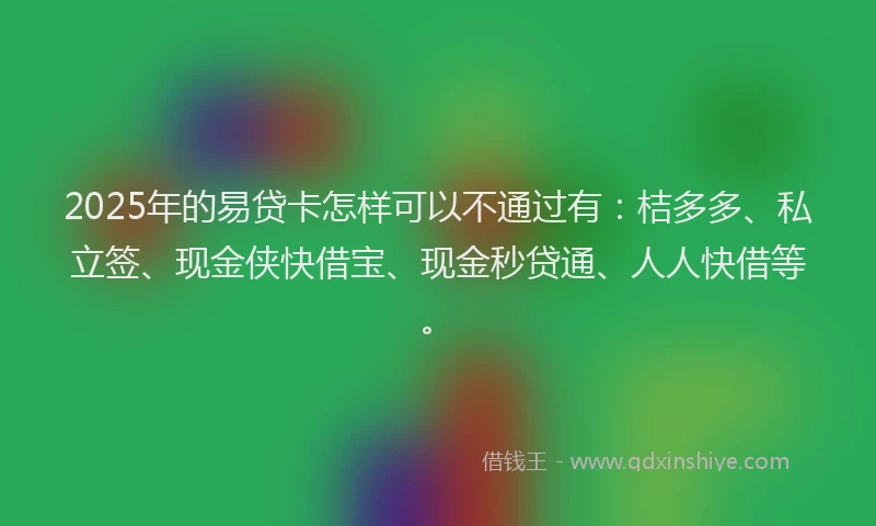 2025年的易贷卡怎样可以不通过有：桔多多、私立签、现金侠快借宝、现金秒贷通、人人快借等。