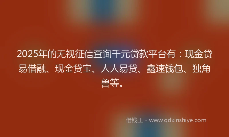 2025年的无视征信查询千元贷款平台有：现金贷易借融、现金贷宝、人人易贷、鑫速钱包、独角兽等。