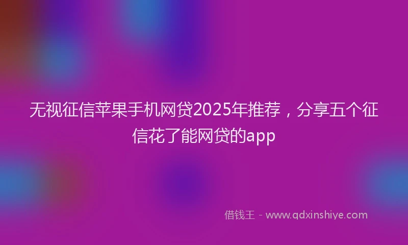 无视征信苹果手机网贷2025年推荐，分享五个征信花了能网贷的app