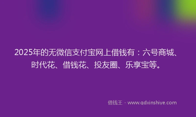 2025年的无微信支付宝网上借钱有：六号商城、时代花、借钱花、投友圈、乐享宝等。