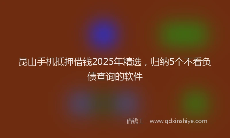 昆山手机抵押借钱2025年精选，归纳5个不看负债查询的软件