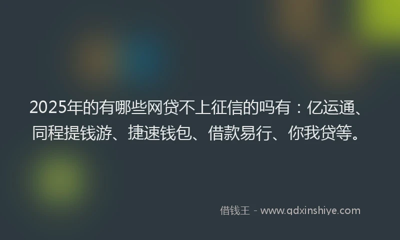 2025年的有哪些网贷不上征信的吗有：亿运通、同程提钱游、捷速钱包、借款易行、你我贷等。