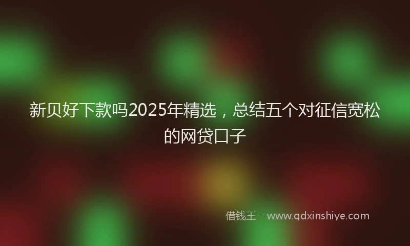 新贝好下款吗2025年精选，总结五个对征信宽松的网贷口子