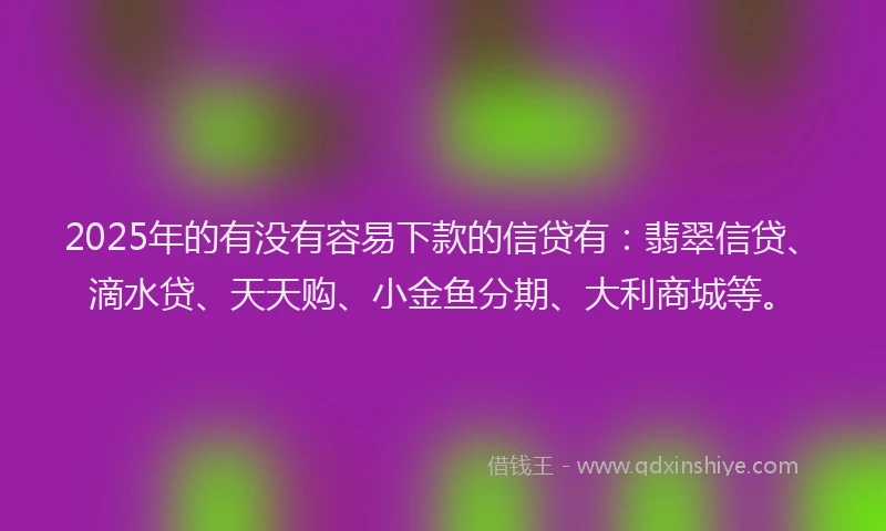 2025年的有没有容易下款的信贷有：翡翠信贷、滴水贷、天天购、小金鱼分期、大利商城等。