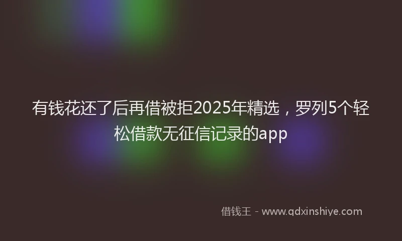 有钱花还了后再借被拒2025年精选，罗列5个轻松借款无征信记录的app