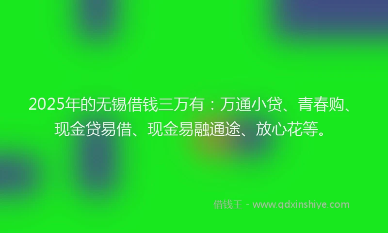 2025年的无锡借钱三万有：万通小贷、青春购、现金贷易借、现金易融通途、放心花等。